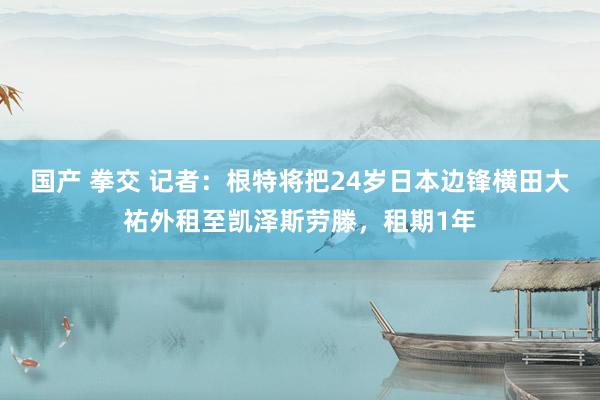 国产 拳交 记者：根特将把24岁日本边锋横田大祐外租至凯泽斯劳滕，租期1年