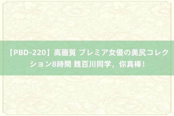 【PBD-220】高画質 プレミア女優の美尻コレクション8時間 魏百川同学，你真棒！