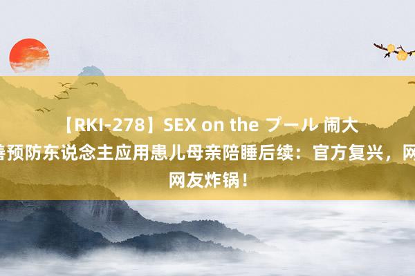 【RKI-278】SEX on the プール 闹大了！慈善预防东说念主应用患儿母亲陪睡后续：官方复兴，网友炸锅！