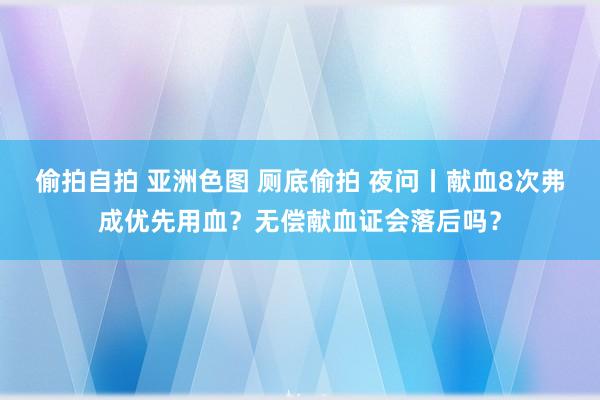 偷拍自拍 亚洲色图 厕底偷拍 夜问丨献血8次弗成优先用血？无偿献血证会落后吗？