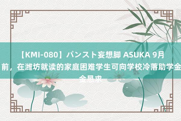 【KMI-080】パンスト妄想脚 ASUKA 9月30日前，在潍坊就读的家庭困难学生可向学校冷落助学金恳求