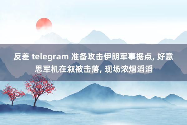 反差 telegram 准备攻击伊朗军事据点， 好意思军机在叙被击落， 现场浓烟滔滔