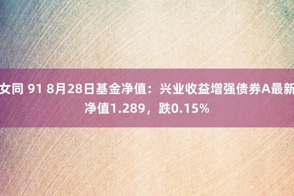 女同 91 8月28日基金净值：兴业收益增强债券A最新净值1.289，跌0.15%