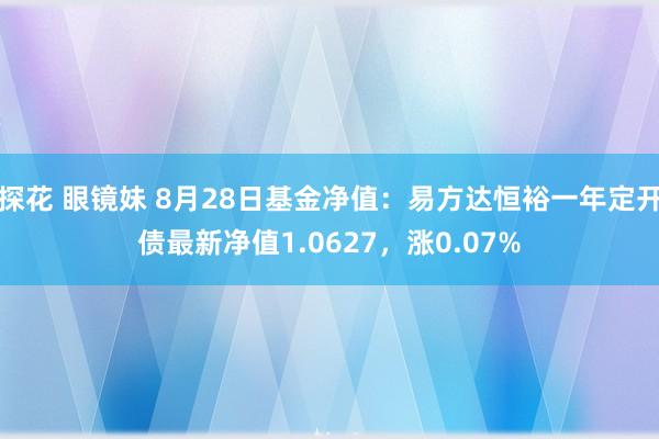 探花 眼镜妹 8月28日基金净值：易方达恒裕一年定开债最新净值1.0627，涨0.07%