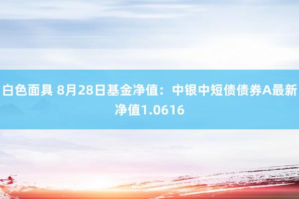 白色面具 8月28日基金净值：中银中短债债券A最新净值1.0616