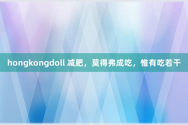 hongkongdoll 减肥，莫得弗成吃，惟有吃若干