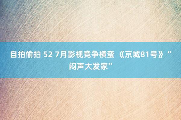 自拍偷拍 52 7月影视竞争横蛮 《京城81号》“闷声大发家”