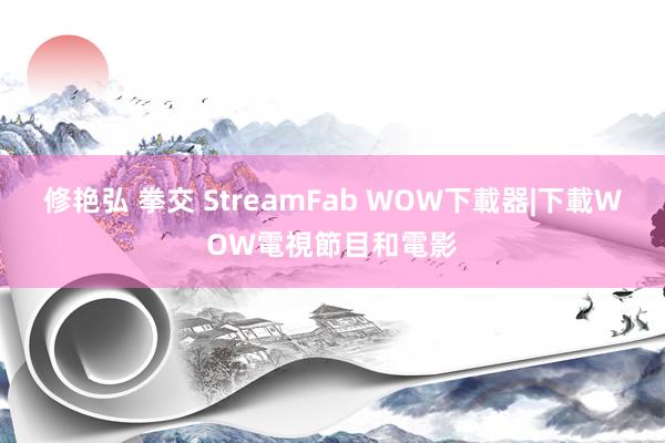 修艳弘 拳交 StreamFab WOW下載器|下載WOW電視節目和電影