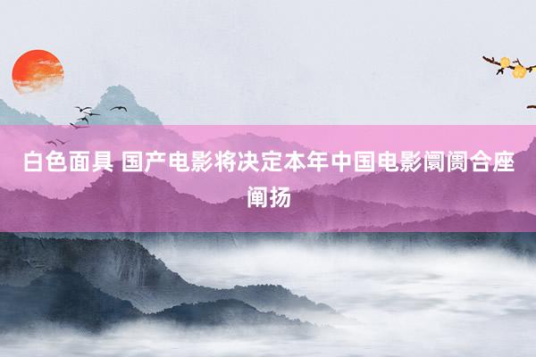 白色面具 国产电影将决定本年中国电影阛阓合座阐扬