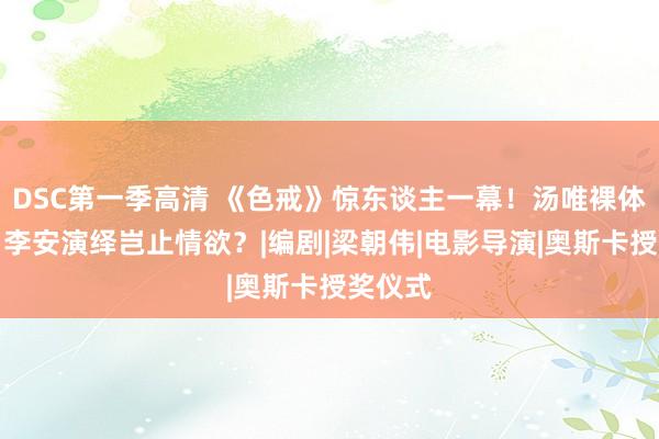 DSC第一季高清 《色戒》惊东谈主一幕！汤唯裸体露体，李安演绎岂止情欲？|编剧|梁朝伟|电影导演|奥斯卡授奖仪式