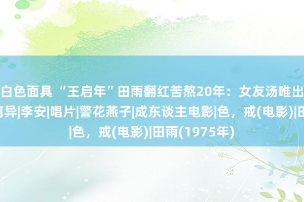 白色面具 “王启年”田雨翻红苦熬20年：女友汤唯出演《色戒》离异|李安|唱片|警花燕子|成东谈主电影