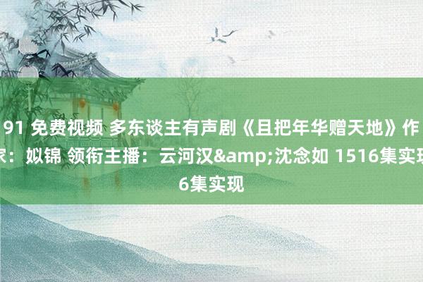 91 免费视频 多东谈主有声剧《且把年华赠天地》作家：姒锦 领衔主播：云河汉&沈念如 1516集实现