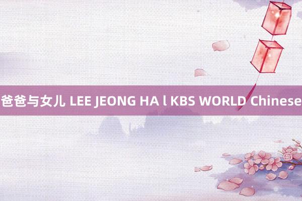 爸爸与女儿 LEE JEONG HA l KBS WORLD Chinese