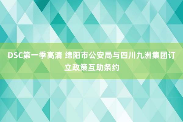 DSC第一季高清 绵阳市公安局与四川九洲集团订立政策互助条约