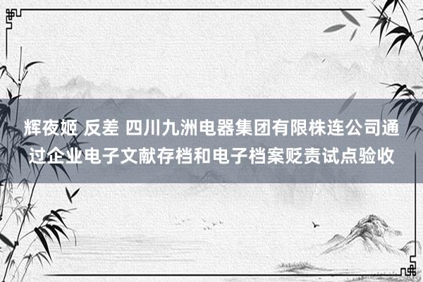 辉夜姬 反差 四川九洲电器集团有限株连公司通过企业电子文献存档和电子档案贬责试点验收