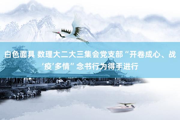 白色面具 数理大二大三集会党支部“开卷成心、战‘疫’多情”念书行为得手进行