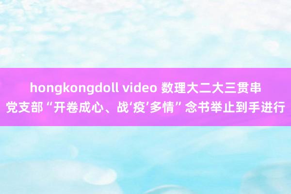 hongkongdoll video 数理大二大三贯串党支部“开卷成心、战‘疫’多情”念书举止到手进行