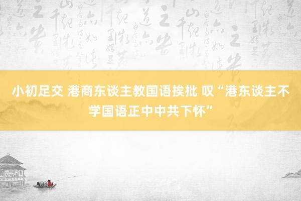 小初足交 港商东谈主教国语挨批 叹“港东谈主不学国语正中中共下怀”