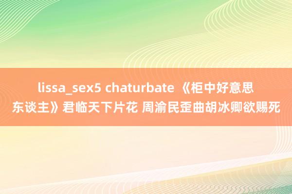 lissa_sex5 chaturbate 《柜中好意思东谈主》君临天下片花 周渝民歪曲胡冰卿欲赐死