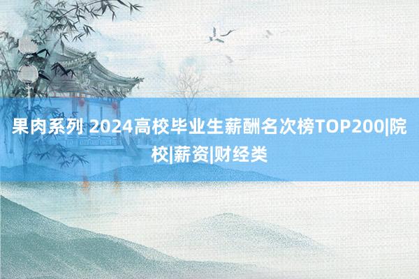 果肉系列 2024高校毕业生薪酬名次榜TOP200|院校|薪资|财经类