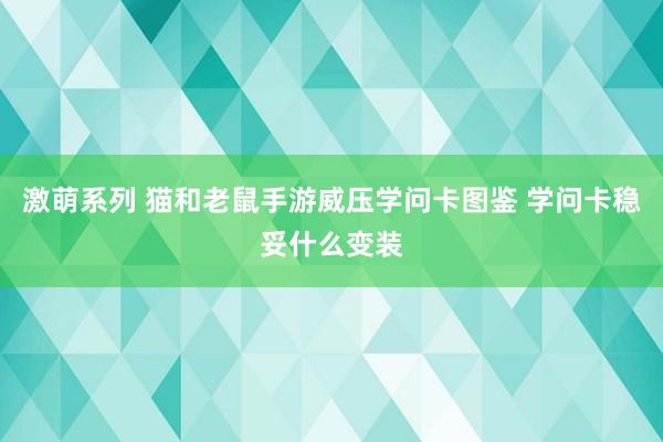 激萌系列 猫和老鼠手游威压学问卡图鉴 学问卡稳妥什么变装