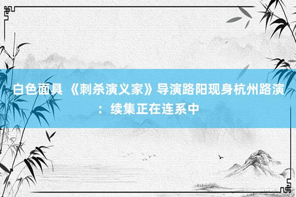 白色面具 《刺杀演义家》导演路阳现身杭州路演：续集正在连系中