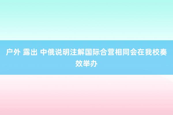 户外 露出 中俄说明注解国际合营相同会在我校奏效举办