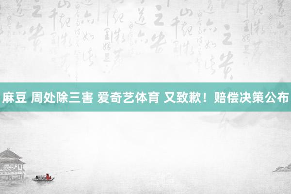 麻豆 周处除三害 爱奇艺体育 又致歉！赔偿决策公布